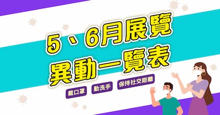 [ 快訊 ]  5、6月份 全台展覽異動 看這邊!